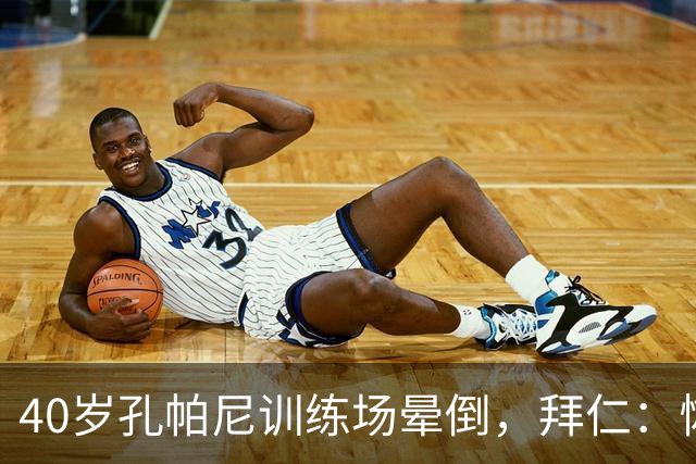 40岁孔帕尼训练场晕倒，拜仁：恢复要按周算